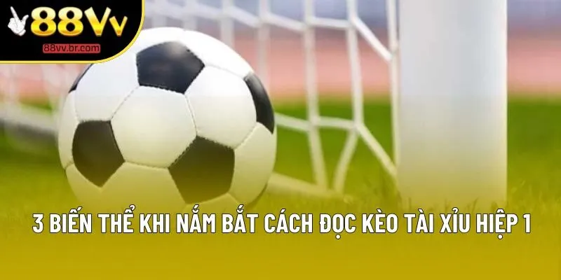 3 biến thể khi nắm bắt cách đọc kèo tài xỉu hiệp 1
