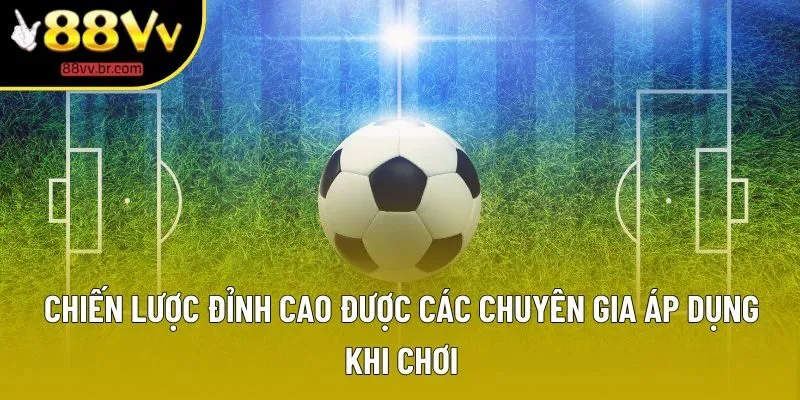 Chiến lược đỉnh cao được các chuyên gia áp dụng khi chơi