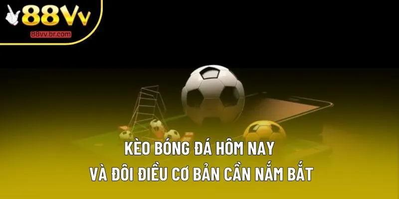 Kèo bóng đá hôm nay và đôi điều cơ bản cần nắm bắt