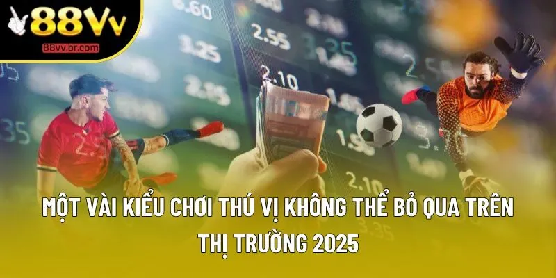 Một vài kiểu chơi thú vị không thể bỏ qua trên thị trường 2025