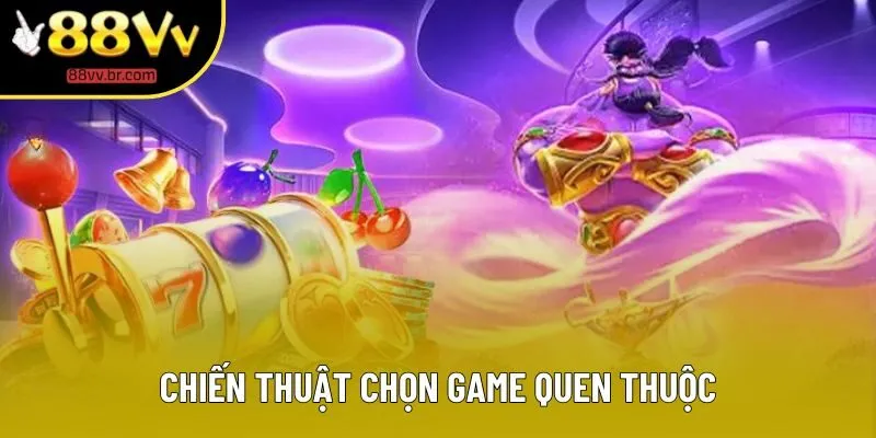 Chiến thuật chọn game quen thuộc Chiến thuật chọn game quen thuộc